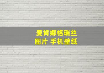 麦肯娜格瑞丝图片 手机壁纸